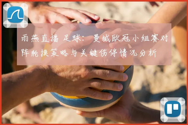 雨燕直播 足球:曼城欧冠小组赛对阵轮换策略与关键伤停情况分析