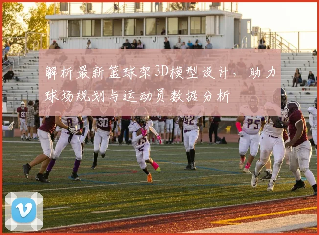 解析最新篮球架3D模型设计，助力球场规划与运动员数据分析