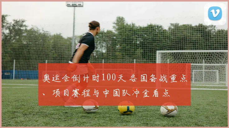 奥运会倒计时100天 各国备战重点、项目赛程与中国队冲金看点