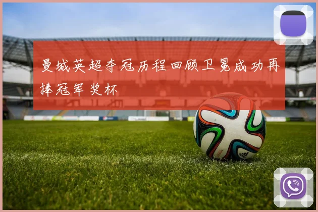 曼城英超夺冠历程回顾卫冕成功再捧冠军奖杯