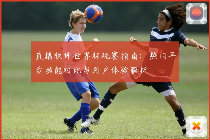 直播软件世界杯观赛指南：热门平台功能对比与用户体验解析
