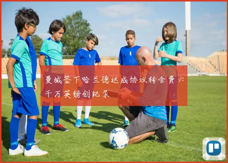 曼城签下哈兰德达成协议转会费六千万英镑创纪录