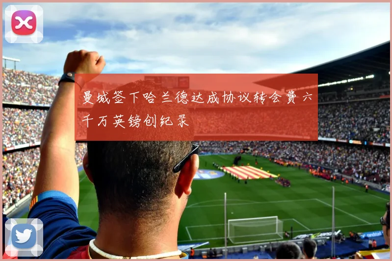 曼城签下哈兰德达成协议转会费六千万英镑创纪录