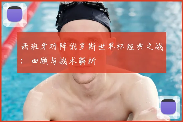 西班牙对阵俄罗斯世界杯经典之战：回顾与战术解析