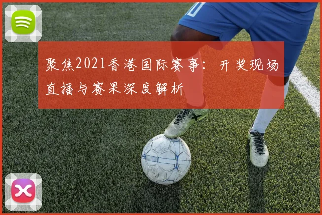 聚焦2021香港国际赛事：开奖现场直播与赛果深度解析