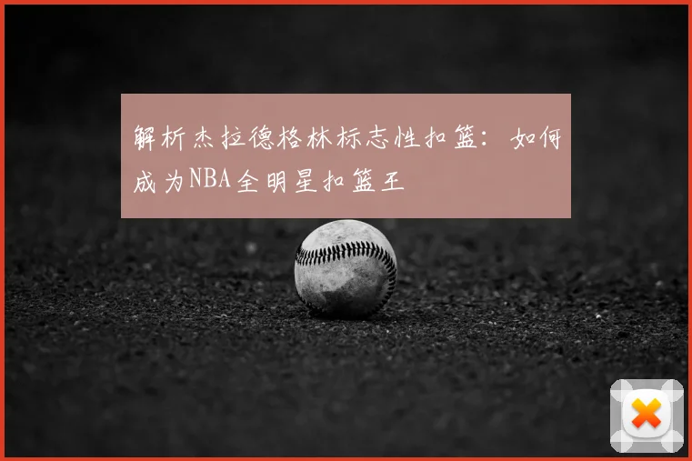解析杰拉德格林标志性扣篮：如何成为NBA全明星扣篮王