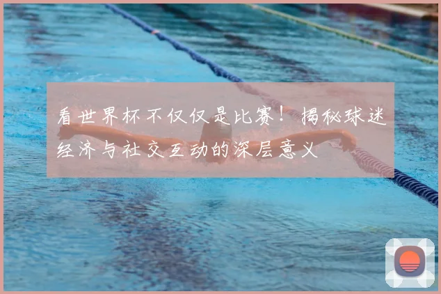 看世界杯不仅仅是比赛！揭秘球迷经济与社交互动的深层意义