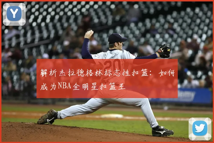 解析杰拉德格林标志性扣篮：如何成为NBA全明星扣篮王