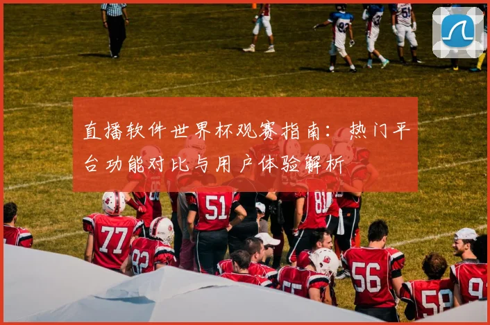 直播软件世界杯观赛指南：热门平台功能对比与用户体验解析